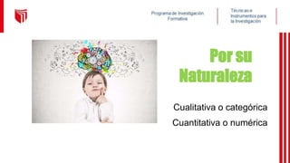 Por su
Naturaleza
Cualitativa o categórica
Cuantitativa o numérica
 