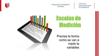 Escalas de
Medición
Precisa la forma
como se van a
medir la
variables
 