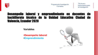 Desempeño laboral y emprendimiento en docentes de
bachillerato técnico de la Unidad Educativa Ciudad de
Valencia, Ecuador 2020
Variables
•Desempeño laboral
•Emprendimiento
 
