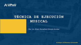 Sé Íntegro, Sé Misionero, Sé Innovador
Por: Lic. Elmer Jhonathan Estrada Escobar
TÉCNICA DE EJECUCIÓN
MUSICAL
 
