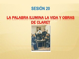 LA PALABRA ILUMINA LA VIDA Y OBRAS
DE CLARET
SESIÓN 20
 