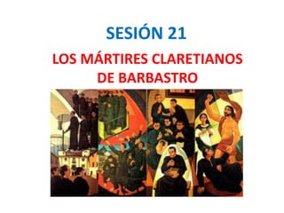 SESIÓN 21
LOS MÁRTIRES CLARETIANOS
DE BARBASTRO
 
