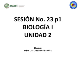SESIÓN No. 23 p1
BIOLOGÍA I
UNIDAD 2
Elabora:
Mtro. Luis Octavio Cerda Ávila
 