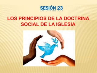 SESIÓN 23
LOS PRINCIPIOS DE LA DOCTRINA
SOCIAL DE LA IGLESIA
 