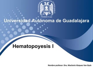 Universidad Autónoma de Guadalajara 
Hematopoyesis I 
Nombre profesor: Dra. Maclovia Vázquez Van Dyck 
 