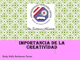IMPORTANCIA DE LA
CREATIVIDAD
Sindy Kelly Barbaran Torres
 