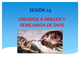CREADOS A IMAGEN Y
SEMEJANZA DE DIOS
SESIÓN 24
 