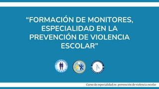 “FORMACIÓN DE MONITORES,
ESPECIALIDAD EN LA
PREVENCIÓN DE VIOLENCIA
ESCOLAR”
Curso de especialidad en prevención de violencia escolar
 