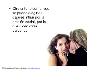 • Otro criterio con el que
             se puede elegir es
             dejarse influir por la
             presión social, por lo
             que dicen otras
             personas.




PDF created with pdfFactory trial version www.pdffactory.com
 