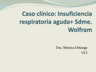 Caso clínico: Insuficiencia respiratoria aguda+ Sdme. Wolfram Dra. Mónica Delange UCI 