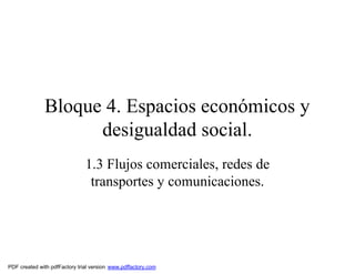 Bloque 4. Espacios económicos y
                    desigualdad social.
                               1.3 Flujos comerciales, redes de
                                transportes y comunicaciones.




PDF created with pdfFactory trial version www.pdffactory.com
 