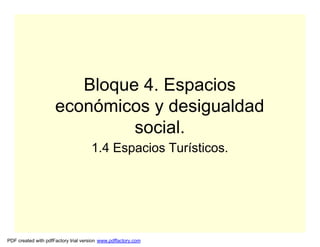 Bloque 4. Espacios
                     económicos y desigualdad
                              social.
                                     1.4 Espacios Turísticos.




PDF created with pdfFactory trial version www.pdffactory.com
 