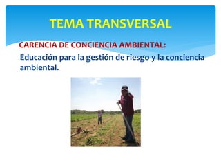 CARENCIA DE CONCIENCIA AMBIENTAL:
Educación para la gestión de riesgo y la conciencia
ambiental.
TEMA TRANSVERSAL
 