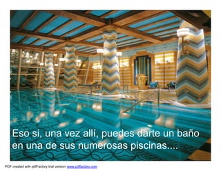 Eso si, una vez allí, puedes darte un baño
    en una de sus numerosas piscinas....
PDF created with pdfFactory trial version www.pdffactory.com
 