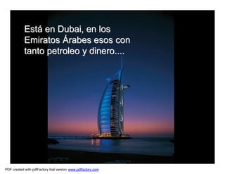 Está en Dubai, en los
            Emiratos Árabes esos con
            tanto petroleo y dinero....




PDF created with pdfFactory trial version www.pdffactory.com
 