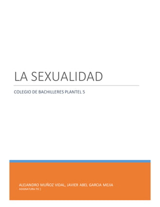 ALEJANDRO MUÑOZ VIDAL, JAVIER ABEL GARCIA MEJIA
ASIGNATURA:TIC|
LA SEXUALIDAD
COLEGIO DE BACHILLERES PLANTEL 5
 