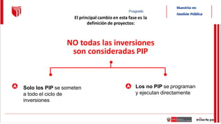 Solo los PIP se someten
a todo el ciclo de
inversiones
Los no PIP se programan
y ejecutan directamente
El principal cambio en esta fase es la
definición de proyectos:
NO todas las inversiones
son consideradas PIP
 