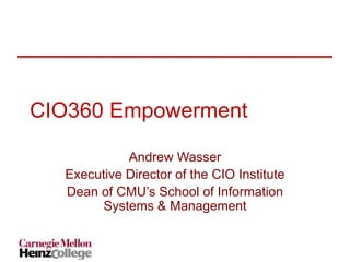 CIO360 Empowerment
Andrew Wasser
Executive Director of the CIO Institute
Dean of CMU’s School of Information
Systems & Management
 