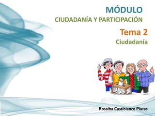 MÓDULO
CIUDADANÍA Y PARTICIPACIÓN
Rosalba Castiblanco Plazas
Tema 2
Ciudadanía
 