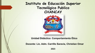Instituto de Educación Superior
Tecnológico Publico
CHANCAY
Unidad Didáctica: Comportamiento Ético
Docente: Lic. Adm. Carrillo Saravia, Christian Omar
2023
 