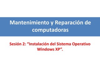 Mantenimiento y Reparación de
computadoras
Sesión 2: “Instalación del Sistema Operativo
Windows XP”.

 