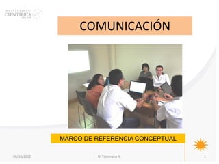 COMUNICACIÓN




             MARCO DE REFERENCIA CONCEPTUAL

08/10/2012            O. Tipismana N.         1
 