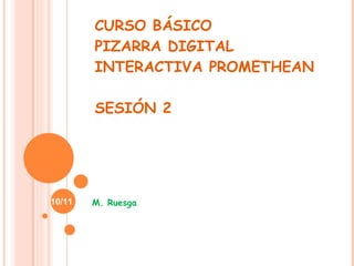 CURSO BÁSICO PIZARRA DIGITAL INTERACTIVA PROMETHEAN SESIÓN 2 M. Ruesga 10/11 