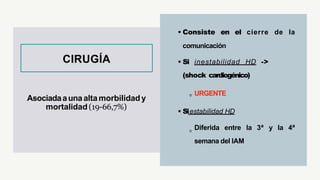 • Consiste en el cierre de la
comunicación
• Si inestabilidad HD ->
(shock cardiogénico)
URGENTE
• Siestabilidad HD
Diferida entre la 3ª y la 4ª
semana del IAM
Asociadaaunaalta morbilidady
mortalidad(19-66,7%)
CIRUGÍA
 
