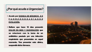 • Acude por DISNEA DE MÍNIMOS E S
F U E R Z O S D E 4 D Í A S D E
EVOLUCIÓN,
• Refiere que hace 10 días presentó
DOLOR EN MSD Y SUDORACIÓN que
se relacionó con la toma de un
antibiótico pautado por una infección
respiratoria que presentaba en aquel
momento. Tras presentar esta clínica,
suspendiódicho fármaco.
¿PorquéacudeaUrgencias?
 