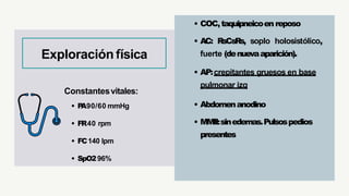 • COC,taquipneicoen reposo
• AC: RsCsRs, soplo holosistólico,
fuerte (denuevaaparición).
• AP:crepitantes gruesos en base
pulmonar izq
• Abdomenanodino
• MMII:sinedemas.Pulsospedios
presentes
Constantesvitales:
• P
A90/60 mmHg
• FR40 rpm
• FC140 lpm
• SpO296%
Exploración física
 
