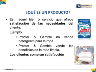 ¿QUÉ ES UN PRODUCTO?
• Es aquel bien o servicio que ofrece
satisfacción de las necesidades del
cliente.
Ejemplo:
• Procter & Gamble no vende
detergente para la ropa.
• Procter & Gamble vende los
beneficios de la ropa limpia.
Los clientes compran satisfacción
 