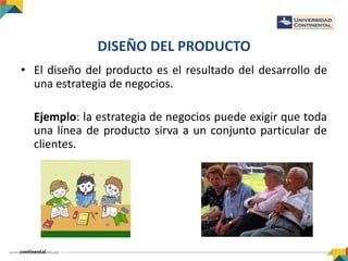 DISEÑO DEL PRODUCTO
• El diseño del producto es el resultado del desarrollo de
una estrategia de negocios.
Ejemplo: la estrategia de negocios puede exigir que toda
una línea de producto sirva a un conjunto particular de
clientes.
 