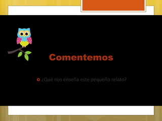 Comentemos
 ¿Qué nos enseña este pequeño relato?
 