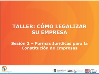 TALLER: CÓMO LEGALIZAR
SU EMPRESA
Sesión 2 – Formas Jurídicas para la
Constitución de Empresas

 