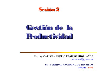 Sesión 2Sesión 2
Gestión de laGestión de la
ProductividadProductividad
Ms. Ing. CARLOS AURELIO ROMERO SHOLLANDE
caromerosh@yahoo.es
UNIVERSIDAD NACIONAL DE TRUJILLO
Trujillo - Perú
 