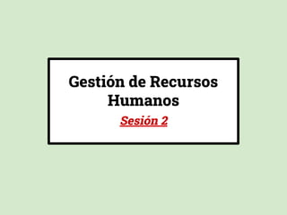 Gestión de Recursos
Humanos
Sesión 2
 