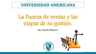 UNIVERSIDAD AMERICANA
La Fuerza de ventas y las
etapas de su gestión.
Ing. Claudio Mojica V.
 