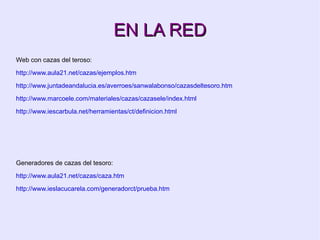 EN LA RED Web con cazas del teroso: http://www.aula21.net/cazas/ejemplos.htm http://www.juntadeandalucia.es/averroes/sanwalabonso/cazasdeltesoro.htm http://www.marcoele.com/materiales/cazas/cazasele/index.html http://www.iescarbula.net/herramientas/ct/definicion.html Generadores de cazas del tesoro: http://www.aula21.net/cazas/caza.htm http://www.ieslacucarela.com/generadorct/prueba.htm 