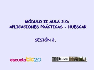 MÓDULO II AULA 2.0:  APLICACIONES PRÁCTICAS - HUESCAR SESIÓN 2. 
