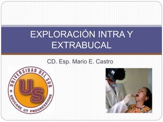 CD. Esp. Mario E. Castro
EXPLORACIÓN INTRA Y
EXTRABUCAL
 