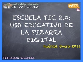ESCUELA TIC 2.0:
   USO EDUCATIVO DE
      LA PIZARRA
        DIGITAL
                    Huércal Overa-2011


Francisco Guirado
 