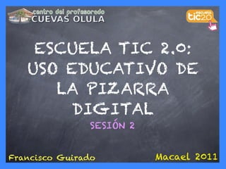 ESCUELA TIC 2.0:
   USO EDUCATIVO DE
      LA PIZARRA
        DIGITAL
               SESIÓN 2


Francisco Guirado         Macael 2011
 
