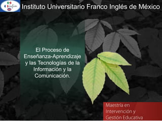 El Proceso de
Enseñanza-Aprendizaje
y las Tecnologías de la
Información y la
Comunicación.
Instituto Universitario Franco Inglés de México
 