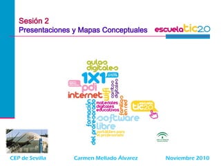 CEP de Sevilla Carmen Mellado Álvarez Noviembre 2010
Sesión 2
Presentaciones y Mapas Conceptuales
 