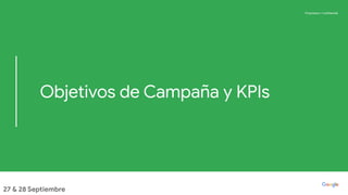 Proprietary + Conﬁdential
Proprietary + Conﬁdential
Objetivos de Campaña y KPIs
27 & 28 Septiembre
 