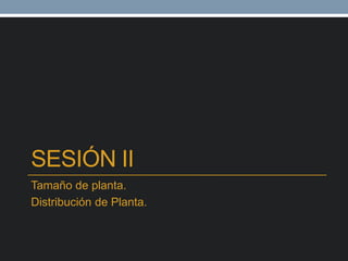 SESIÓN II
Tamaño de planta.
Distribución de Planta.
 