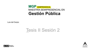 MGP SEMIPRESENCIAL
MAESTRÍA SEMIPRESENCIAL EN
Gestión Pública
Tesis II Sesión 2
Luis del Carpio
 