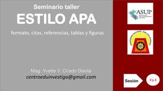 Seminario taller
ESTILO APA
formato, citas, referencias, tablas y figuras
Sesión 2 y 3
Mag. Yvette V. Criado Davila
centroeduinvestiga@gmail.com
 