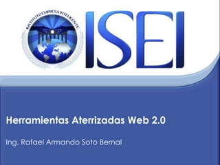 Herramientas Aterrizadas Web 2.0 Ing. Rafael Armando Soto Bernal 