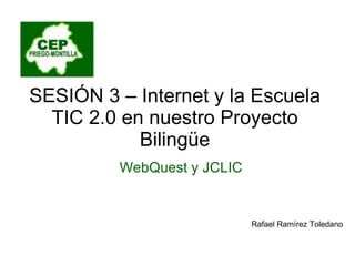 SESIÓN 3 – Internet y la Escuela TIC 2.0 en nuestro Proyecto Bilingüe Rafael Ramírez Toledano WebQuest y JCLIC 